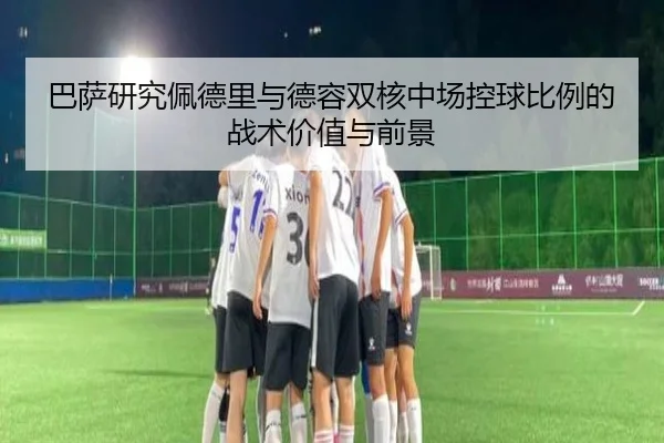 巴萨研究佩德里与德容双核中场控球比例的战术价值与前景