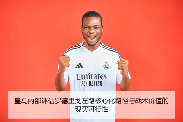 皇马内部评估罗德里戈左路核心化路径与战术价值的现实可行性
