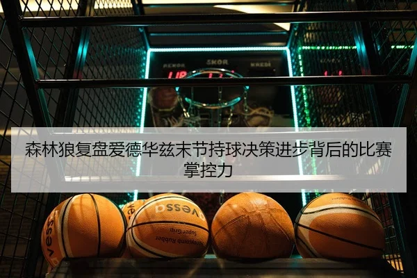 森林狼复盘爱德华兹末节持球决策进步背后的比赛掌控力