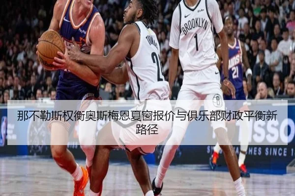 那不勒斯权衡奥斯梅恩夏窗报价与俱乐部财政平衡新路径
