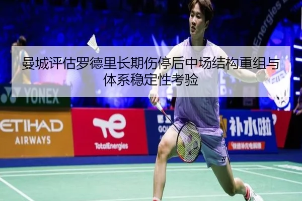 曼城评估罗德里长期伤停后中场结构重组与体系稳定性考验