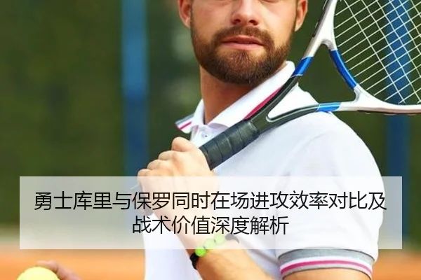 勇士库里与保罗同时在场进攻效率对比及战术价值深度解析
