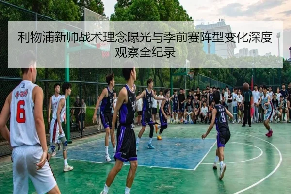 利物浦新帅战术理念曝光与季前赛阵型变化深度观察全纪录